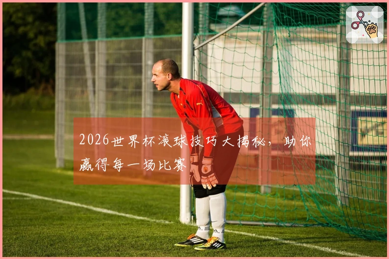 2026世界杯滚球技巧大揭秘，助你赢得每一场比赛