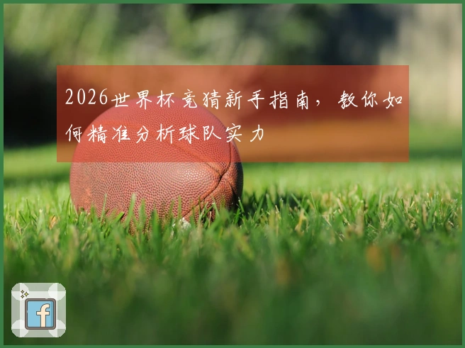 2026世界杯竞猜新手指南，教你如何精准分析球队实力