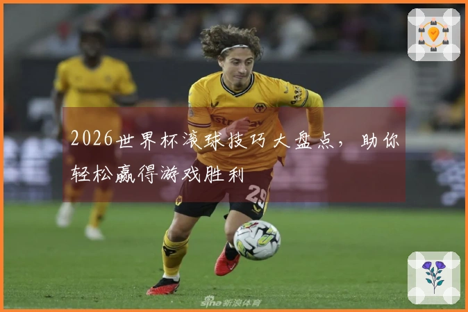 2026世界杯滚球技巧大盘点，助你轻松赢得游戏胜利