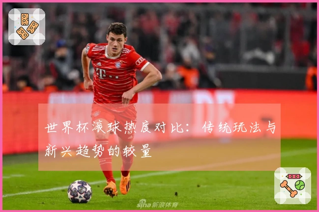 世界杯滚球热度对比：传统玩法与新兴趋势的较量