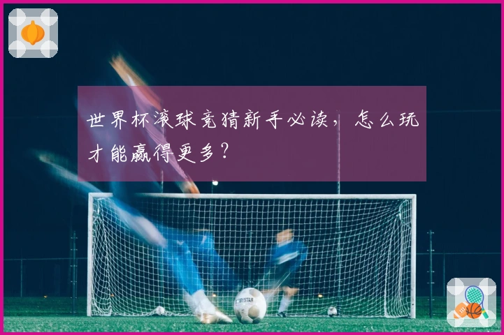 世界杯滚球竞猜新手必读，怎么玩才能赢得更多？