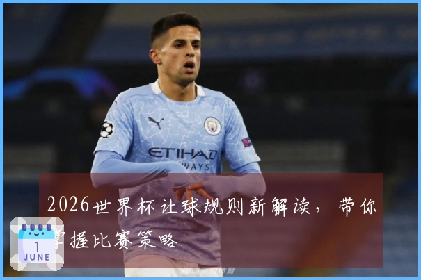 2026世界杯让球规则新解读，带你掌握比赛策略