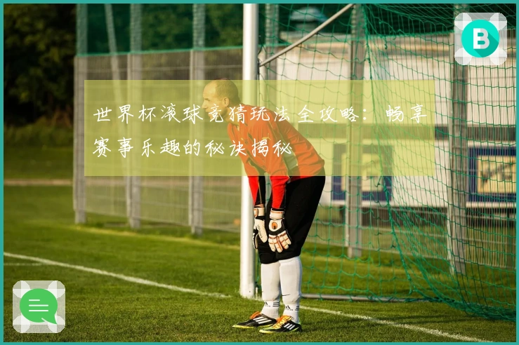 世界杯滚球竞猜玩法全攻略：畅享赛事乐趣的秘诀揭秘