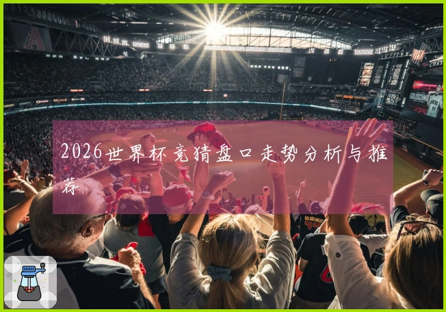 2026世界杯竞猜盘口走势分析与推荐