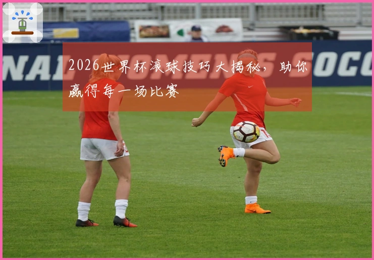 2026世界杯滚球技巧大揭秘，助你赢得每一场比赛