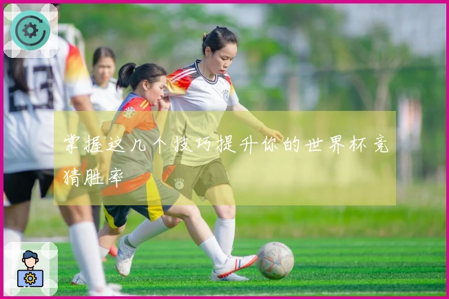 掌握这几个技巧提升你的世界杯竞猜胜率