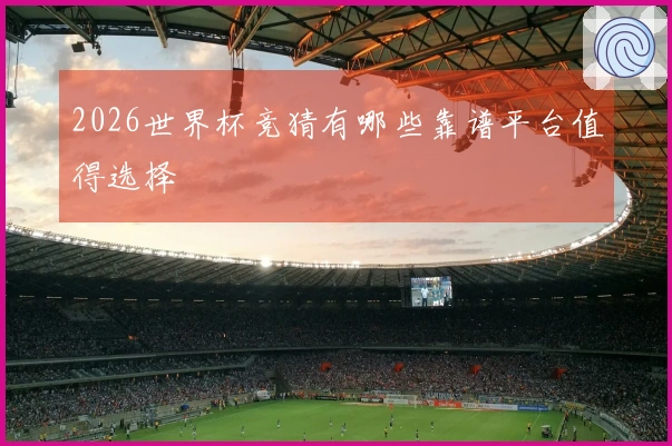 2026世界杯竞猜有哪些靠谱平台值得选择
