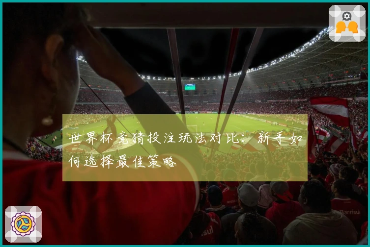 世界杯竞猜投注玩法对比：新手如何选择最佳策略