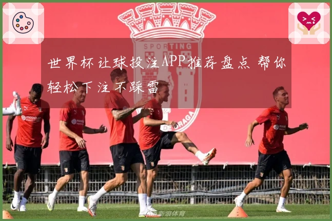 世界杯让球投注APP推荐盘点 帮你轻松下注不踩雷