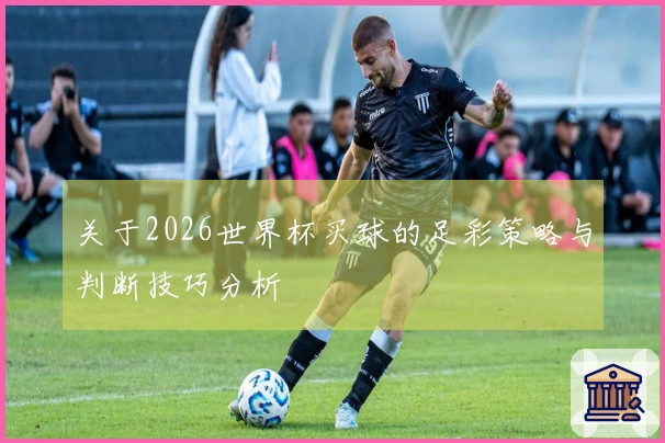 关于2026世界杯买球的足彩策略与判断技巧分析