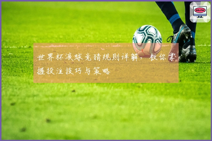 世界杯滚球竞猜规则详解，教你掌握投注技巧与策略