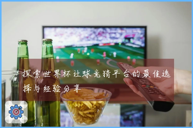 探索世界杯让球竞猜平台的最佳选择与经验分享