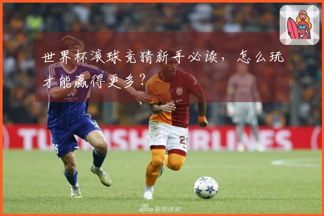 世界杯滚球竞猜新手必读，怎么玩才能赢得更多？