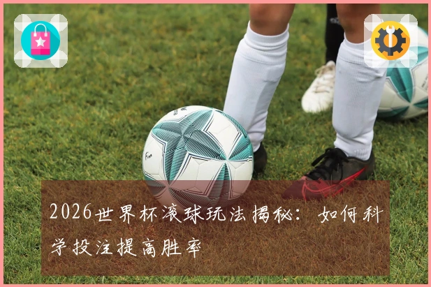 2026世界杯滚球玩法揭秘：如何科学投注提高胜率