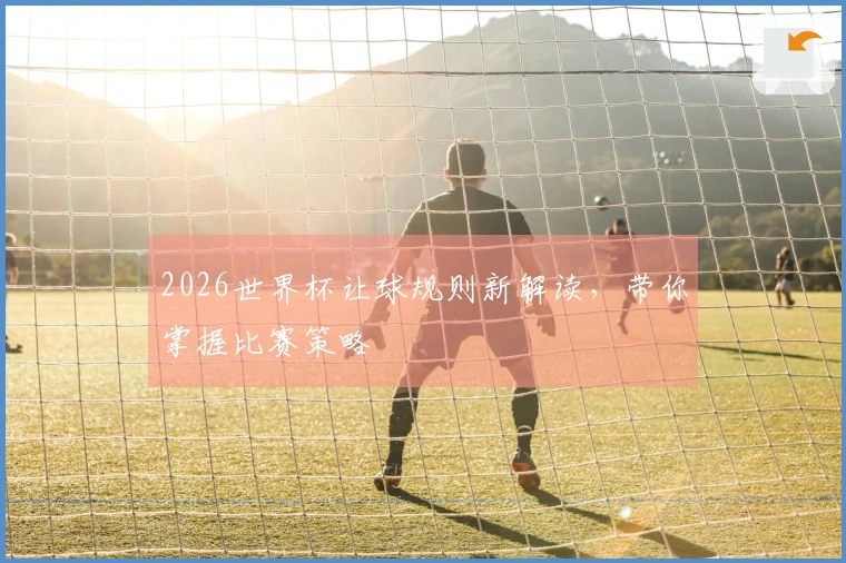 2026世界杯让球规则新解读，带你掌握比赛策略