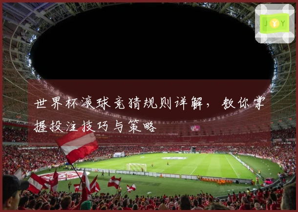 世界杯滚球竞猜规则详解，教你掌握投注技巧与策略