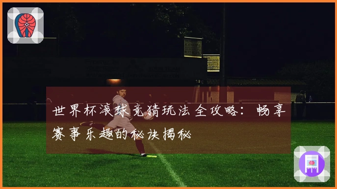 世界杯滚球竞猜玩法全攻略：畅享赛事乐趣的秘诀揭秘