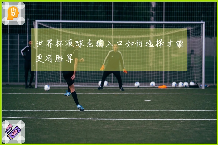 世界杯滚球竞猜入口如何选择才能更有胜算
