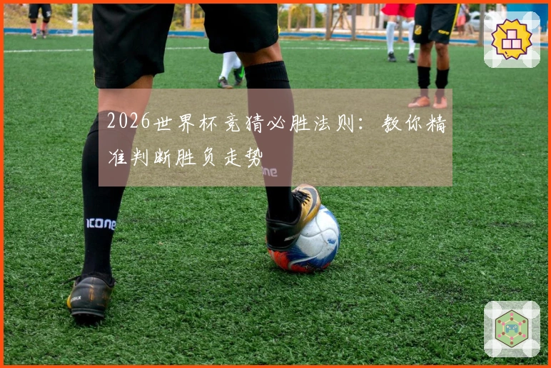 2026世界杯竞猜必胜法则：教你精准判断胜负走势